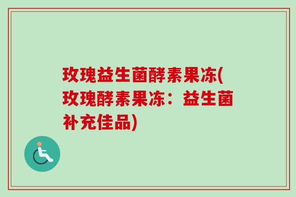 玫瑰益生菌酵素果冻(玫瑰酵素果冻:益生菌补充佳品) 玫瑰益生菌酵素果冻(玫瑰酵素果冻:益生菌补充佳品)