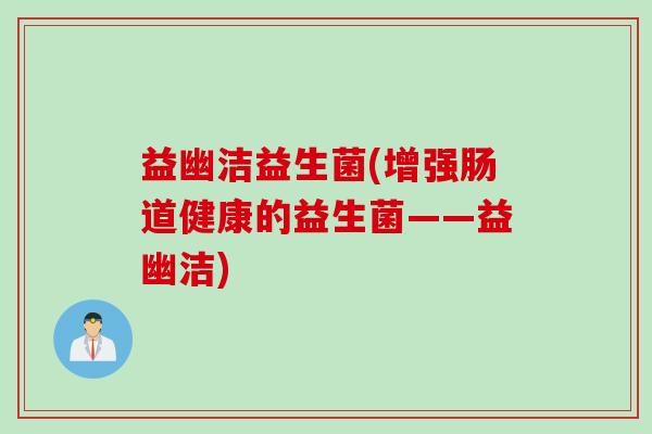 益幽洁益生菌(增强肠道健康的益生菌——益幽洁) 益幽洁益生菌(增强肠道健康的益生菌——益幽洁)