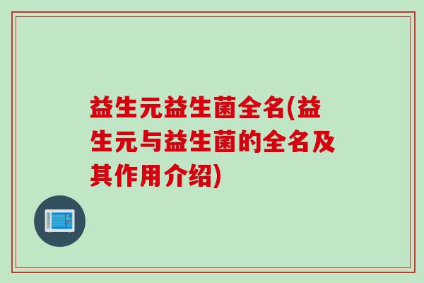益生元益生菌全名(益生元与益生菌的全名及其作用介绍) 益生元益生菌全名(益生元与益生菌的全名及其作用介绍)