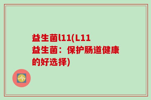 益生菌l11(L11益生菌:保护肠道健康的好选择) 益生菌l11(L11益生菌:保护肠道健康的好选择)