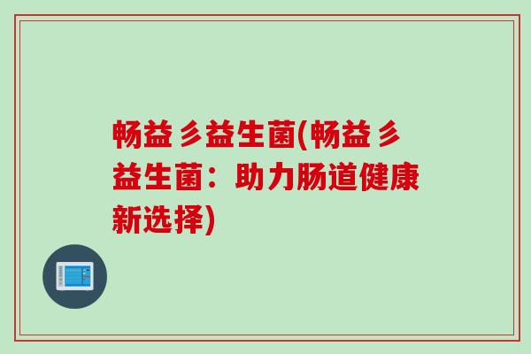 畅益彡益生菌(畅益彡益生菌:助力肠道健康新选择) 畅益彡益生菌(畅益彡益生菌:助力肠道健康新选择)