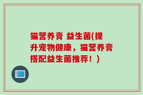 猫营养膏 益生菌(提升宠物健康,猫营养膏搭配益生菌推荐!) 猫营养膏 益生菌(提升宠物健康,猫营养膏搭配益生菌推荐!)