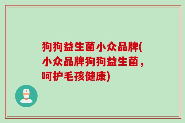 狗狗益生菌小众品牌(小众品牌狗狗益生菌,呵护毛孩健康) 狗狗益生菌小众品牌(小众品牌狗狗益生菌,呵护毛孩健康)