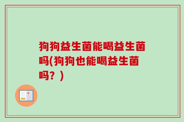 狗狗益生菌能喝益生菌吗(狗狗也能喝益生菌吗？)