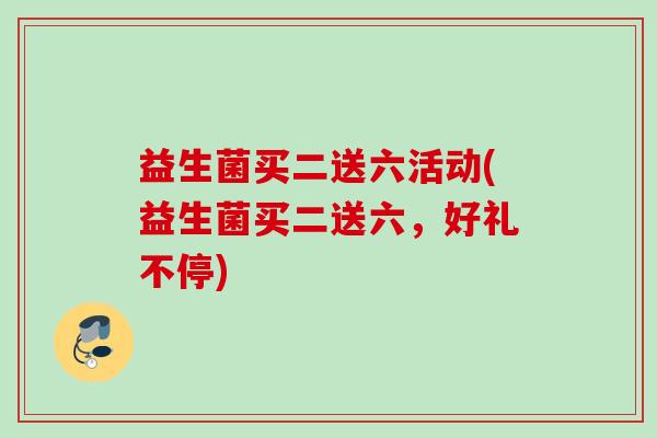 益生菌买二送六活动(益生菌买二送六,好礼不停) 益生菌买二送六活动(益生菌买二送六,好礼不停)
