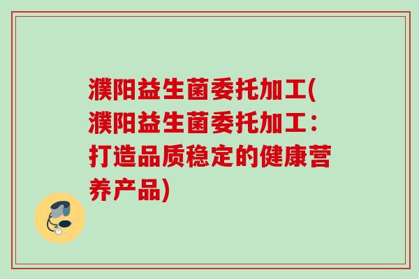 濮阳益生菌委托加工(濮阳益生菌委托加工:打造品质稳定的健康营养产品) 濮阳益生菌委托加工(濮阳益生菌委托加工:打造品质稳定的健康营养产品)