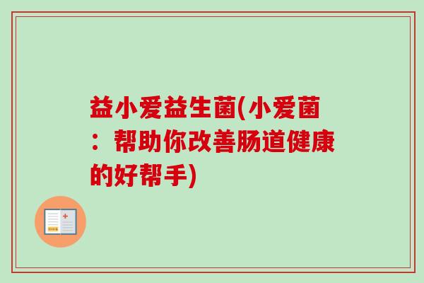 益小爱益生菌(小爱菌：帮助你改善肠道健康的好帮手)