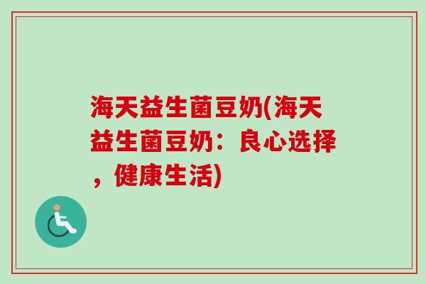 海天益生菌豆奶(海天益生菌豆奶:良心选择,健康生活) 海天益生菌豆奶(海天益生菌豆奶:良心选择,健康生活)