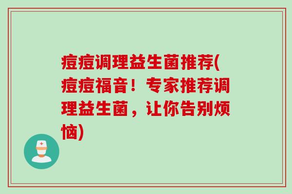 痘痘调理益生菌推荐(痘痘福音!专家推荐调理益生菌,让你告别烦恼) 痘痘调理益生菌推荐(痘痘福音!专家推荐调理益生菌,让你告别烦恼)