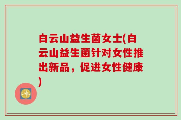白云山益生菌女士(白云山益生菌针对女性推出新品,促进女性健康) 白云山益生菌女士(白云山益生菌针对女性推出新品,促进女性健康)