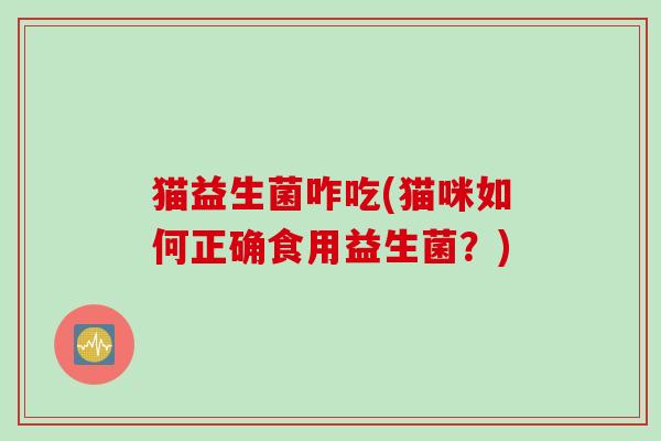 猫益生菌咋吃(猫咪如何正确食用益生菌?) 猫益生菌咋吃(猫咪如何正确食用益生菌?)