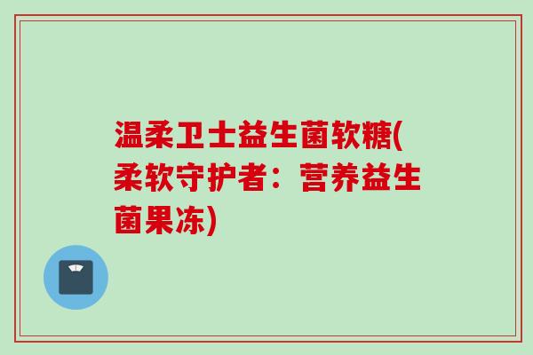 温柔卫士益生菌软糖(柔软守护者:营养益生菌果冻) 温柔卫士益生菌软糖(柔软守护者:营养益生菌果冻)