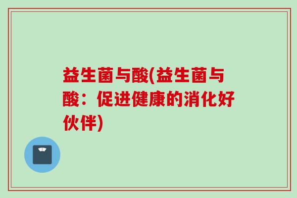 益生菌与酸(益生菌与酸:促进健康的消化好伙伴) 益生菌与酸(益生菌与酸:促进健康的消化好伙伴)
