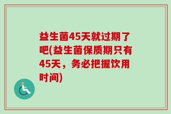 益生菌45天就过期了吧(益生菌保质期只有45天,务必把握饮用时间) 益生菌45天就过期了吧(益生菌保质期只有45天,务必把握饮用时间)