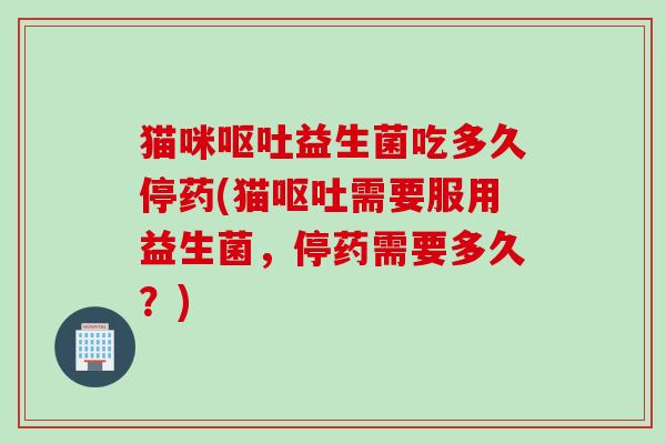 猫咪益生菌吃多久停药(猫需要服用益生菌,停药需要多久?) 猫咪益生菌吃多久停药(猫需要服用益生菌,停药需要多久?)