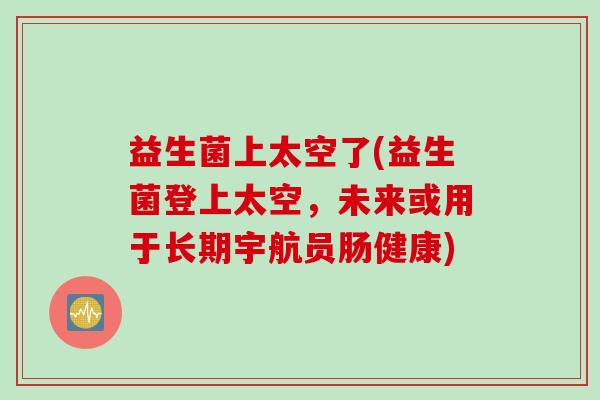 益生菌上太空了(益生菌登上太空,未来或用于长期宇航员肠健康) 益生菌上太空了(益生菌登上太空,未来或用于长期宇航员肠健康)