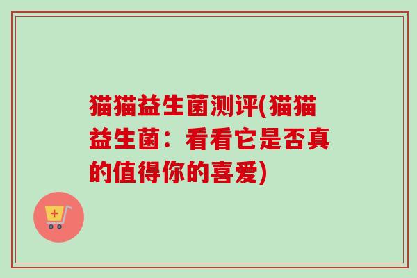 猫猫益生菌测评(猫猫益生菌：看看它是否真的值得你的喜爱)