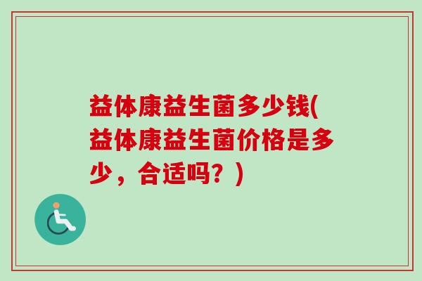 益体康益生菌多少钱(益体康益生菌价格是多少,合适吗?) 益体康益生菌多少钱(益体康益生菌价格是多少,合适吗?)