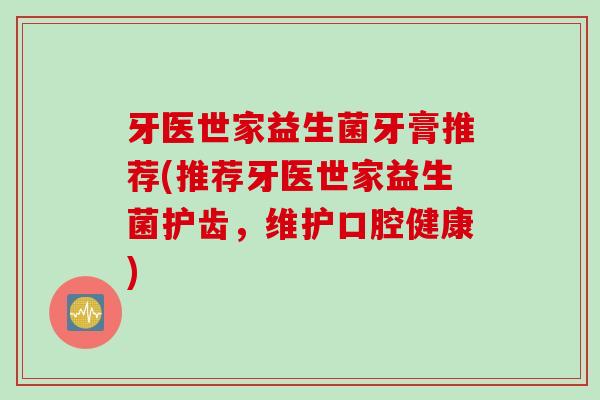 牙医世家益生菌牙膏推荐(推荐牙医世家益生菌护齿,维护口腔健康) 牙医世家益生菌牙膏推荐(推荐牙医世家益生菌护齿,维护口腔健康)