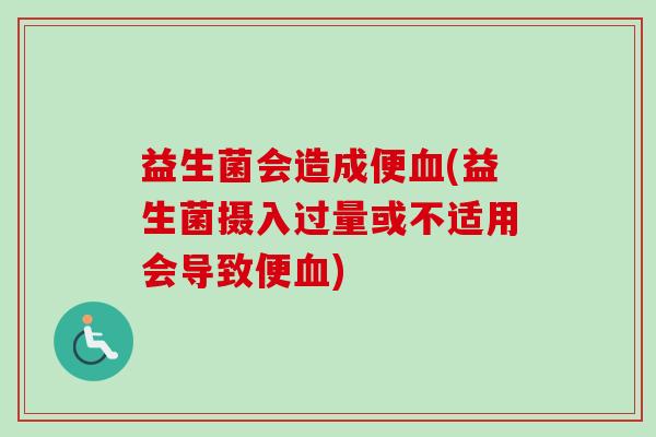 益生菌会造成便(益生菌摄入过量或不适用会导致便) 益生菌会造成便(益生菌摄入过量或不适用会导致便)
