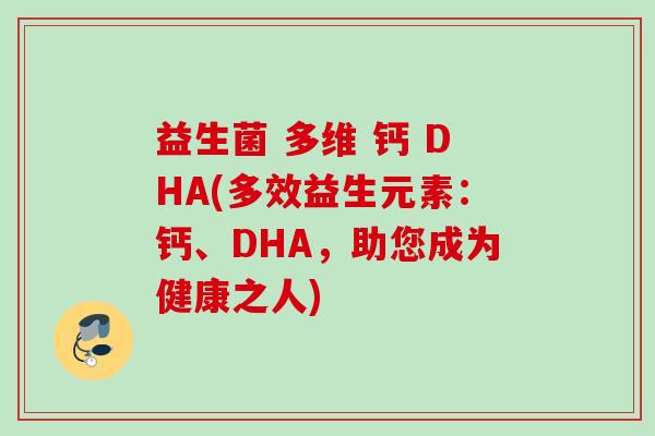 益生菌 多维 钙 DHA(多效益生元素:钙、DHA,助您成为健康之人) 益生菌 多维 钙 DHA(多效益生元素:钙、DHA,助您成为健康之人)
