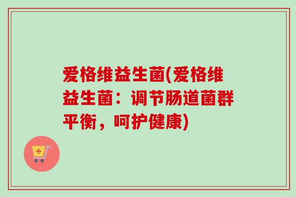 爱格维益生菌(爱格维益生菌:调节肠道菌群平衡,呵护健康) 爱格维益生菌(爱格维益生菌:调节肠道菌群平衡,呵护健康)