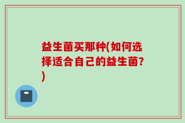 益生菌买那种(如何选择适合自己的益生菌？)