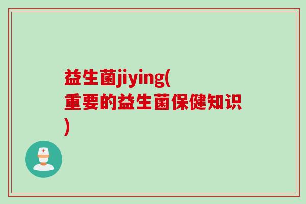 益生菌jiying(重要的益生菌保健知识) 益生菌jiying(重要的益生菌保健知识)
