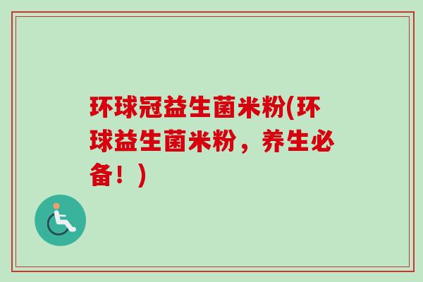 环球冠益生菌米粉(环球益生菌米粉,养生必备!) 环球冠益生菌米粉(环球益生菌米粉,养生必备!)
