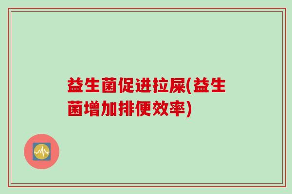 益生菌促进拉屎(益生菌增加排便效率) 益生菌促进拉屎(益生菌增加排便效率)