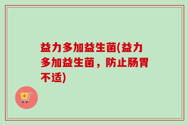 益力多加益生菌(益力多加益生菌,防止肠胃不适) 益力多加益生菌(益力多加益生菌,防止肠胃不适)