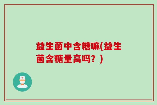 益生菌中含糖嘛(益生菌含糖量高吗?) 益生菌中含糖嘛(益生菌含糖量高吗?)
