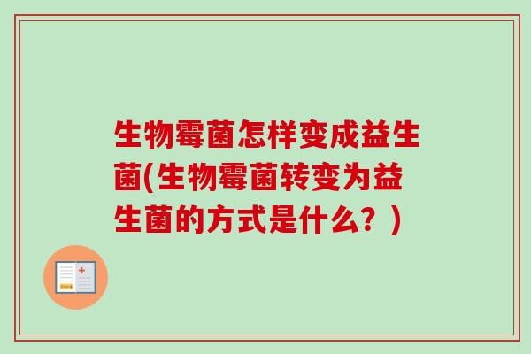 生物霉菌怎样变成益生菌(生物霉菌转变为益生菌的方式是什么?) 生物霉菌怎样变成益生菌(生物霉菌转变为益生菌的方式是什么?)