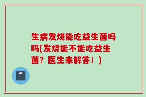 生发烧能吃益生菌吗吗(发烧能不能吃益生菌?医生来解答!) 生发烧能吃益生菌吗吗(发烧能不能吃益生菌?医生来解答!)