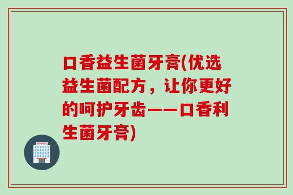 口香益生菌牙膏(优选益生菌配方，让你更好的呵护牙齿——口香利生菌牙膏)