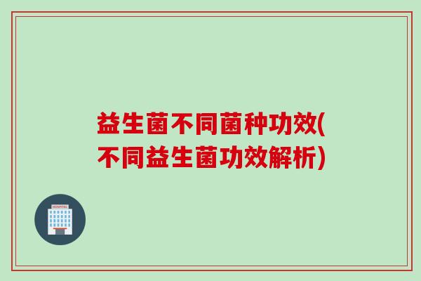 益生菌不同菌种功效(不同益生菌功效解析) 益生菌不同菌种功效(不同益生菌功效解析)