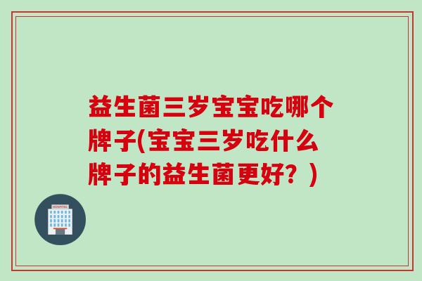益生菌三岁宝宝吃哪个牌子(宝宝三岁吃什么牌子的益生菌更好?) 益生菌三岁宝宝吃哪个牌子(宝宝三岁吃什么牌子的益生菌更好?)