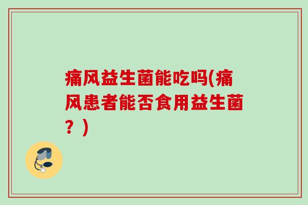 痛风益生菌能吃吗(痛风患者能否食用益生菌?) 痛风益生菌能吃吗(痛风患者能否食用益生菌?)