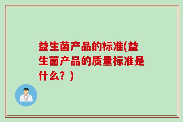 益生菌产品的标准(益生菌产品的质量标准是什么?) 益生菌产品的标准(益生菌产品的质量标准是什么?)
