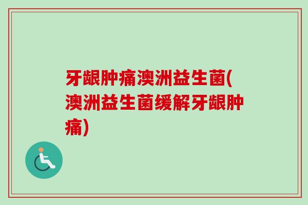 牙龈肿痛澳洲益生菌(澳洲益生菌缓解牙龈肿痛) 牙龈肿痛澳洲益生菌(澳洲益生菌缓解牙龈肿痛)