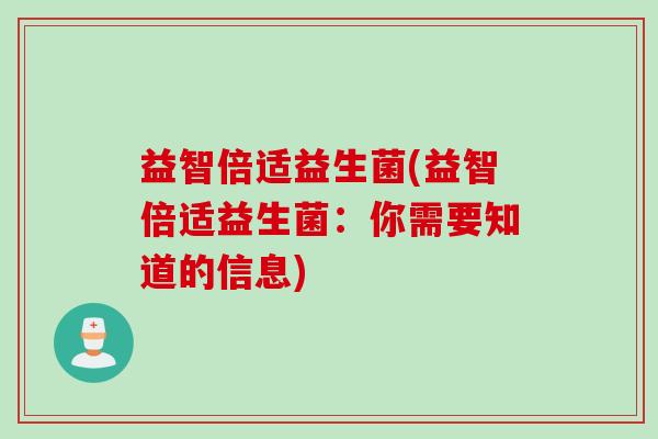 益智倍适益生菌(益智倍适益生菌:你需要知道的信息) 益智倍适益生菌(益智倍适益生菌:你需要知道的信息)