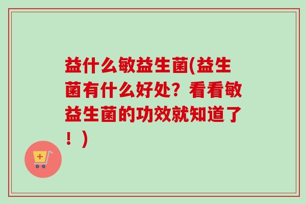 益什么敏益生菌(益生菌有什么好处？看看敏益生菌的功效就知道了！)