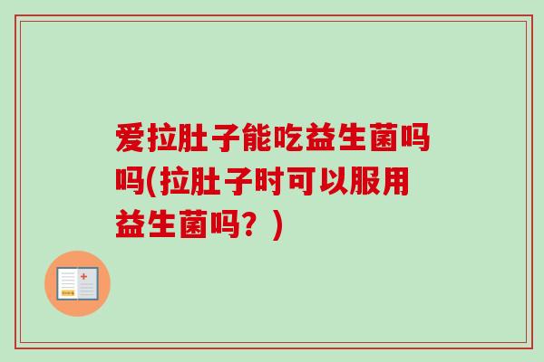 爱拉肚子能吃益生菌吗吗(拉肚子时可以服用益生菌吗?) 爱拉肚子能吃益生菌吗吗(拉肚子时可以服用益生菌吗?)