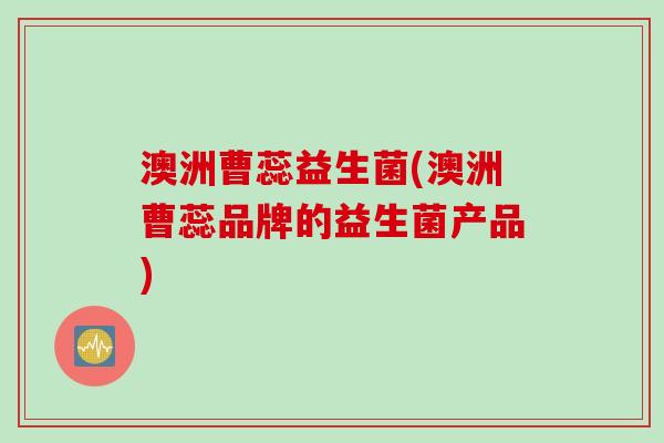 澳洲曹蕊益生菌(澳洲曹蕊品牌的益生菌产品) 澳洲曹蕊益生菌(澳洲曹蕊品牌的益生菌产品)