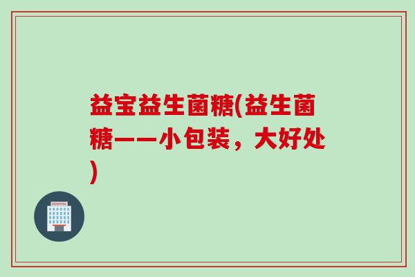 益宝益生菌糖(益生菌糖——小包装,大好处) 益宝益生菌糖(益生菌糖——小包装,大好处)