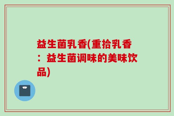 益生菌乳香(重拾乳香:益生菌调味的美味饮品) 益生菌乳香(重拾乳香:益生菌调味的美味饮品)