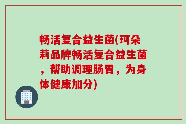 畅活复合益生菌(珂朵莉品牌畅活复合益生菌,帮助调理肠胃,为身体健康加分) 畅活复合益生菌(珂朵莉品牌畅活复合益生菌,帮助调理肠胃,为身体健康加分)