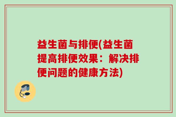 益生菌与排便(益生菌提高排便效果:解决排便问题的健康方法) 益生菌与排便(益生菌提高排便效果:解决排便问题的健康方法)