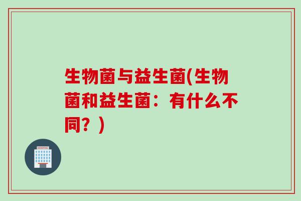 生物菌与益生菌(生物菌和益生菌:有什么不同?) 生物菌与益生菌(生物菌和益生菌:有什么不同?)