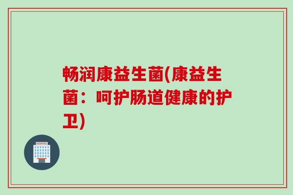 畅润康益生菌(康益生菌:呵护肠道健康的护卫) 畅润康益生菌(康益生菌:呵护肠道健康的护卫)